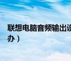 聯(lián)想電腦音頻輸出設備（電腦顯示未安裝音頻輸出設備怎么辦）