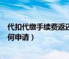 代扣代繳手續(xù)費返還申請怎么操作（代扣代繳手續(xù)費返還如何申請）
