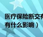 醫(yī)療保險(xiǎn)斷交有什么影響農(nóng)村（醫(yī)療保險(xiǎn)斷交有什么影響）