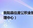 衡陽縣住房公積金管理中心電話號碼（衡陽縣住房公積金管理中心）