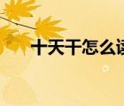 十天干怎么讀音頻（十個(gè)天干怎么讀）