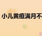 小兒黃疸滿(mǎn)月不退（小兒黃疸怎么退比較快）