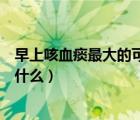 早上咳血痰最大的可能是什么病（早上咳血痰最大的可能是什么）