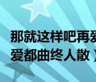 那就這樣吧再愛(ài)都曲終人散啦（那就這樣吧再愛(ài)都曲終人散）