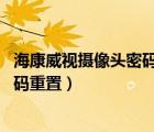 海康威視攝像頭密碼重置失敗 設(shè)備拒絕（?？低晹z像頭密碼重置）