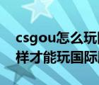 csgou怎么玩國(guó)際服（我現(xiàn)在下了csgo怎么樣才能玩國(guó)際服）