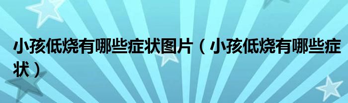 小孩低燒有哪些癥狀圖片（小孩低燒有哪些癥狀）