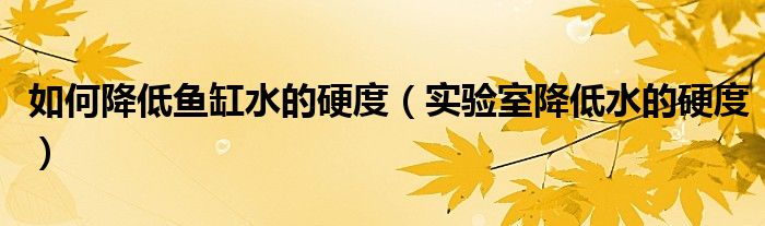 如何降低魚缸水的硬度（實(shí)驗(yàn)室降低水的硬度）