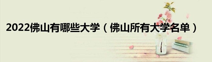 2022佛山有哪些大學(xué)（佛山所有大學(xué)名單）