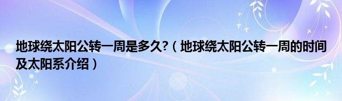 地球繞太陽公轉一周是多久?（地球繞太陽公轉一周的時間及太陽系介紹）