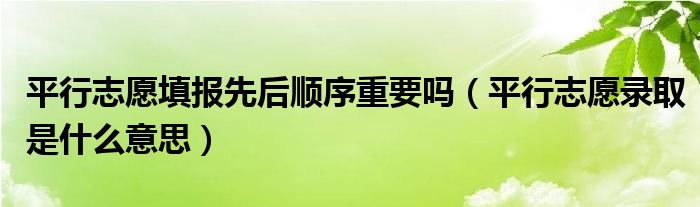 平行志愿填報(bào)先后順序重要嗎（平行志愿錄取是什么意思）