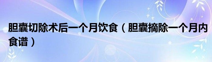 膽囊切除術后一個月飲食（膽囊摘除一個月內(nèi)食譜）