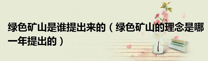 綠色礦山是誰提出來的（綠色礦山的理念是哪一年提出的）