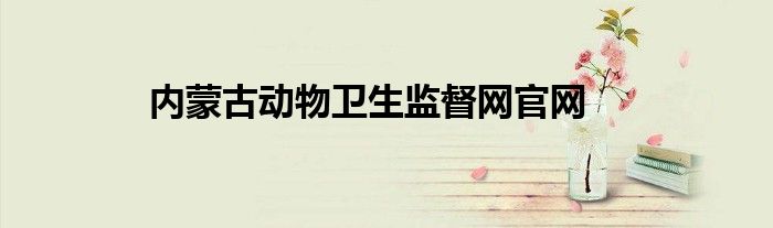 內(nèi)蒙古動物衛(wèi)生監(jiān)督網(wǎng)官網(wǎng)