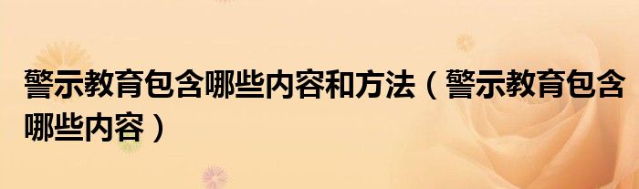 警示教育包含哪些內(nèi)容和方法（警示教育包含哪些內(nèi)容）