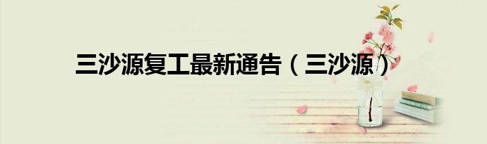 三沙源復工最新通告（三沙源）