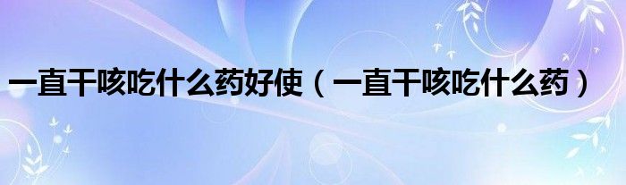 一直干咳吃什么藥好使（一直干咳吃什么藥）
