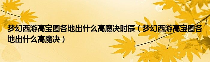 夢(mèng)幻西游高寶圖各地出什么高魔決時(shí)辰（夢(mèng)幻西游高寶圖各地出什么高魔決）