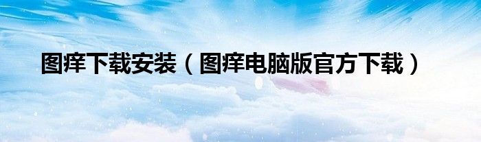圖癢下載安裝（圖癢電腦版官方下載）
