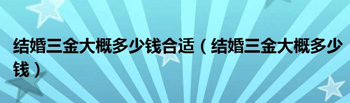 結(jié)婚三金大概多少錢合適（結(jié)婚三金大概多少錢）