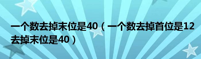 一個(gè)數(shù)去掉末位是40（一個(gè)數(shù)去掉首位是12去掉末位是40）