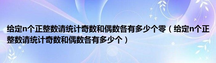 給定n個正整數(shù)請統(tǒng)計奇數(shù)和偶數(shù)各有多少個零（給定n個正整數(shù)請統(tǒng)計奇數(shù)和偶數(shù)各有多少個）