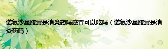 諾氟沙星膠囊是消炎藥嗎感冒可以吃嗎（諾氟沙星膠囊是消炎藥嗎）
