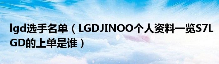 lgd選手名單（LGDJINOO個(gè)人資料一覽S7LGD的上單是誰(shuí)）