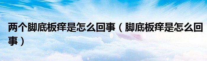 兩個腳底板癢是怎么回事（腳底板癢是怎么回事）