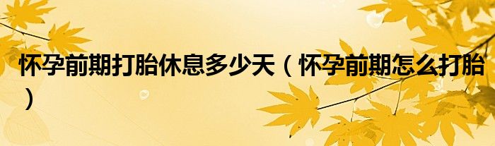 懷孕前期打胎休息多少天（懷孕前期怎么打胎）