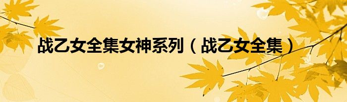 戰(zhàn)乙女全集女神系列（戰(zhàn)乙女全集）