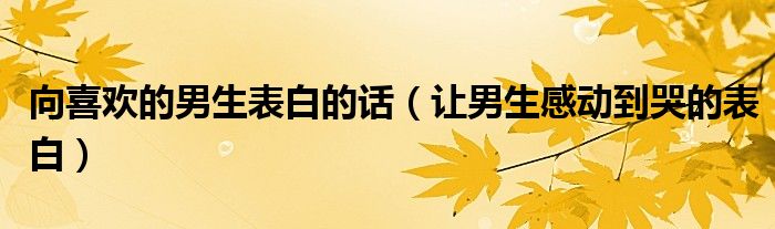 向喜歡的男生表白的話（讓男生感動(dòng)到哭的表白）