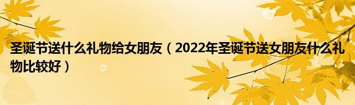 圣誕節(jié)送什么禮物給女朋友（2022年圣誕節(jié)送女朋友什么禮物比較好）