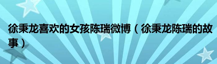 徐秉龍喜歡的女孩陳瑞微博（徐秉龍陳瑞的故事）