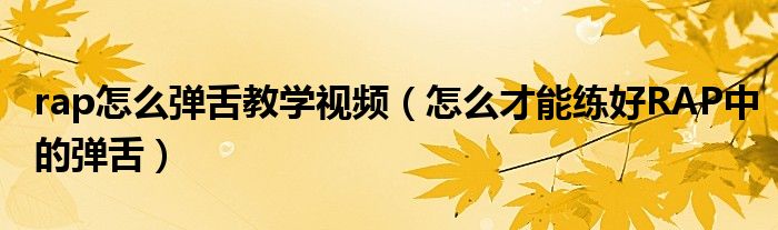 rap怎么彈舌教學視頻（怎么才能練好RAP中的彈舌）