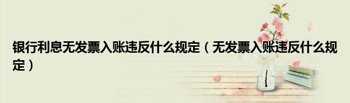 銀行利息無發(fā)票入賬違反什么規(guī)定（無發(fā)票入賬違反什么規(guī)定）