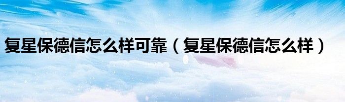 復(fù)星保德信怎么樣可靠（復(fù)星保德信怎么樣）