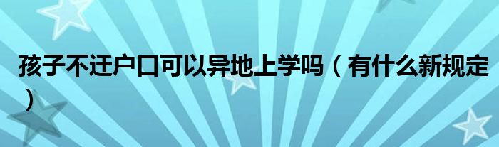 孩子不遷戶口可以異地上學嗎（有什么新規(guī)定）