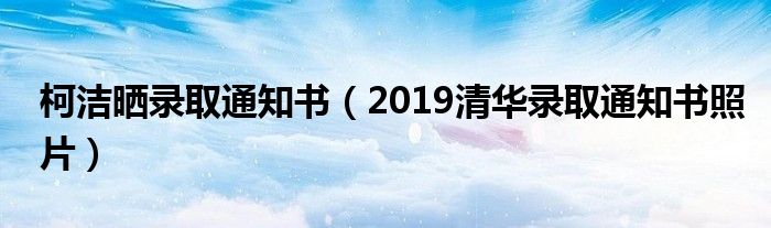 柯潔曬錄取通知書（2019清華錄取通知書照片）