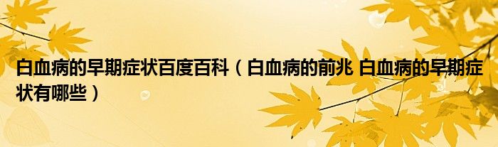 白血病的早期癥狀百度百科（白血病的前兆 白血病的早期癥狀有哪些）