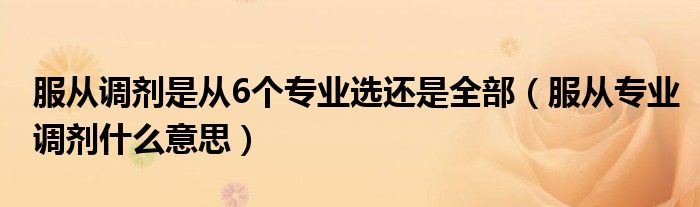 服從調(diào)劑是從6個(gè)專業(yè)選還是全部（服從專業(yè)調(diào)劑什么意思）