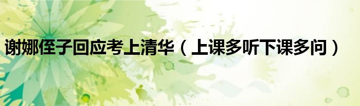 謝娜侄子回應(yīng)考上清華（上課多聽(tīng)下課多問(wèn)）