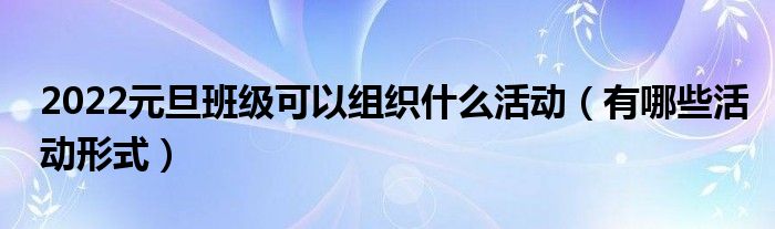 2022元旦班級可以組織什么活動（有哪些活動形式）