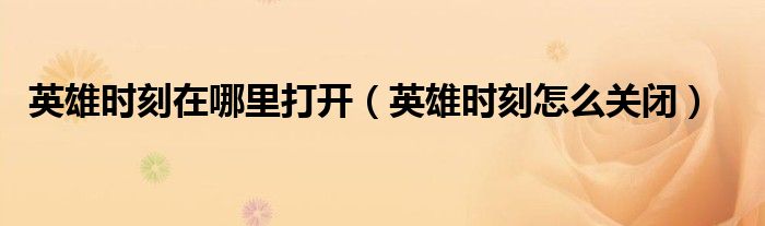 英雄時(shí)刻在哪里打開(kāi)（英雄時(shí)刻怎么關(guān)閉）