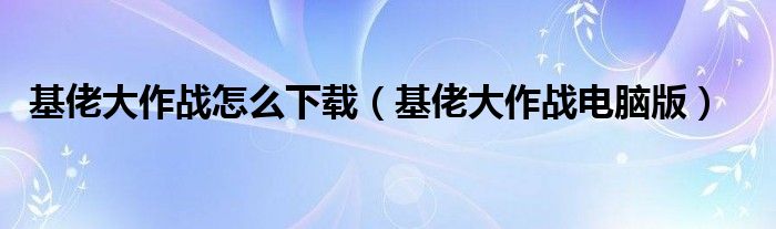 基佬大作戰(zhàn)怎么下載（基佬大作戰(zhàn)電腦版）