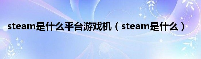 steam是什么平臺游戲機（steam是什么）