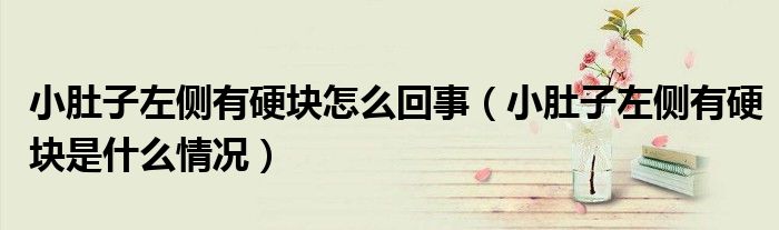 小肚子左側有硬塊怎么回事（小肚子左側有硬塊是什么情況）