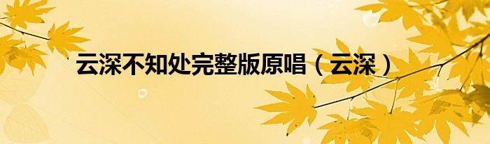 云深不知處完整版原唱（云深）