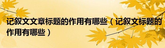 記敘文文章標(biāo)題的作用有哪些（記敘文標(biāo)題的作用有哪些）