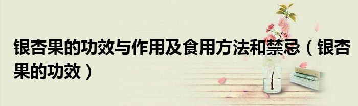 銀杏果的功效與作用及食用方法和禁忌（銀杏果的功效）
